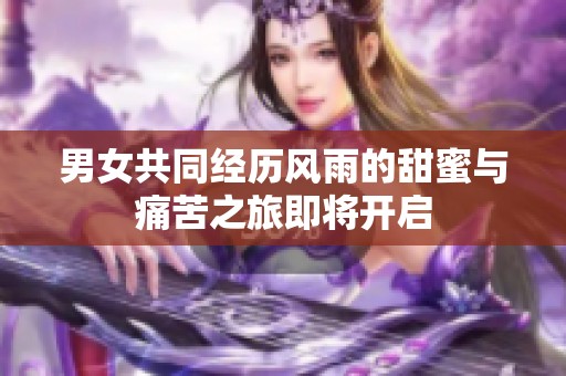 男女共同经历风雨的甜蜜与痛苦之旅即将开启