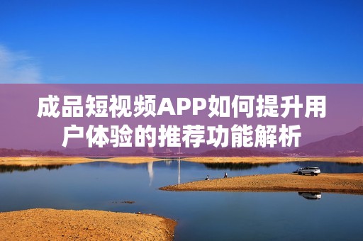 成品短视频APP如何提升用户体验的推荐功能解析