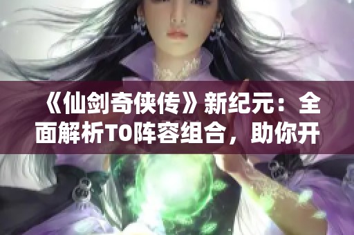 《仙剑奇侠传》新纪元：全面解析T0阵容组合，助你开启传奇之旅！