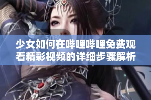 少女如何在哔哩哔哩免费观看精彩视频的详细步骤解析