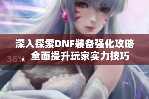 深入探索DNF装备强化攻略，全面提升玩家实力技巧