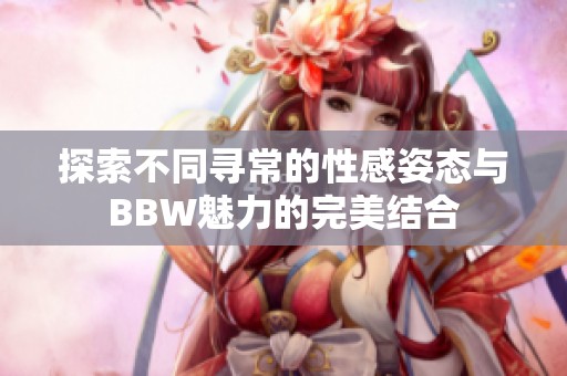 探索不同寻常的性感姿态与BBW魅力的完美结合