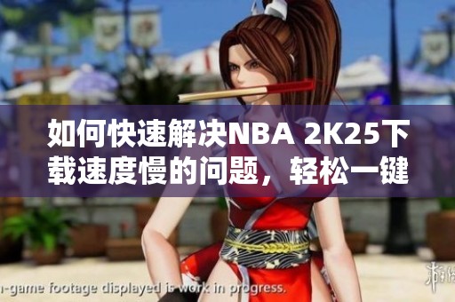 如何快速解决NBA 2K25下载速度慢的问题，轻松一键搞定