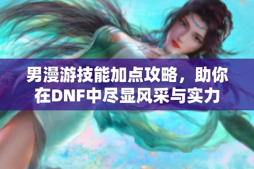 男漫游技能加点攻略，助你在DNF中尽显风采与实力