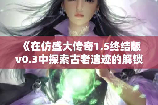 《在仿盛大传奇1.5终结版v0.3中探索古老遗迹的解锁技巧》