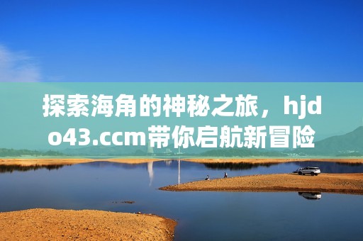 探索海角的神秘之旅，hjdo43.ccm带你启航新冒险