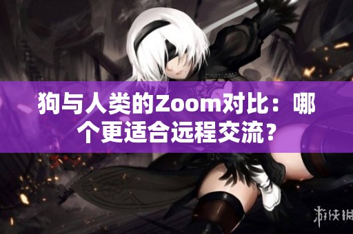 狗与人类的Zoom对比：哪个更适合远程交流？