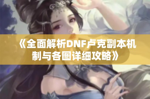 《全面解析DNF卢克副本机制与各图详细攻略》