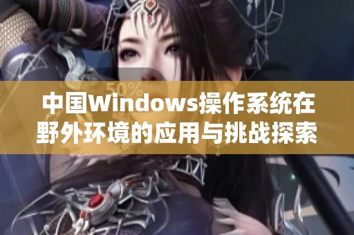 中国Windows操作系统在野外环境的应用与挑战探索