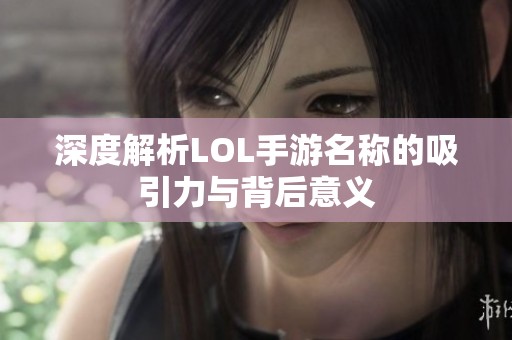 深度解析LOL手游名称的吸引力与背后意义