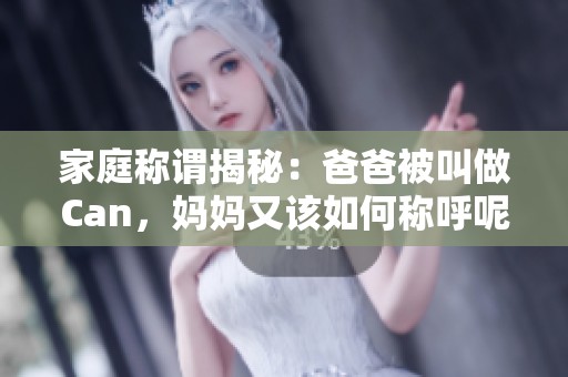 家庭称谓揭秘：爸爸被叫做Can，妈妈又该如何称呼呢