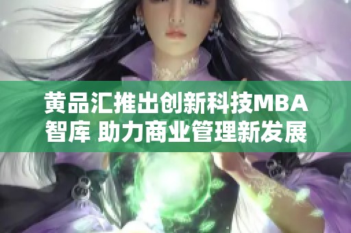 黄品汇推出创新科技MBA智库 助力商业管理新发展