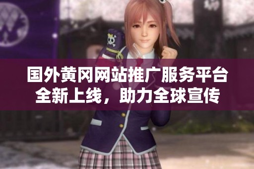 国外黄冈网站推广服务平台全新上线，助力全球宣传