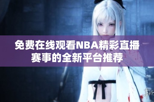 免费在线观看NBA精彩直播赛事的全新平台推荐