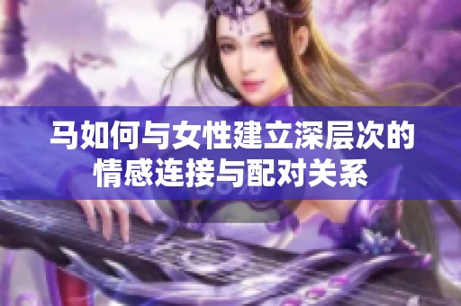 马如何与女性建立深层次的情感连接与配对关系