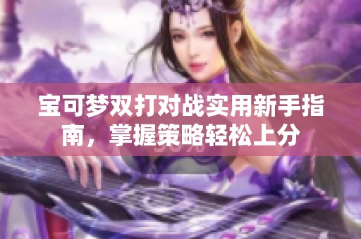 宝可梦双打对战实用新手指南，掌握策略轻松上分