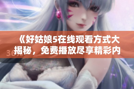 《好姑娘5在线观看方式大揭秘，免费播放尽享精彩内容》