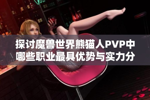 探讨魔兽世界熊猫人PVP中哪些职业最具优势与实力分析