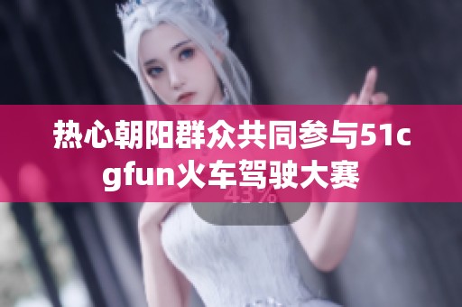 热心朝阳群众共同参与51cgfun火车驾驶大赛