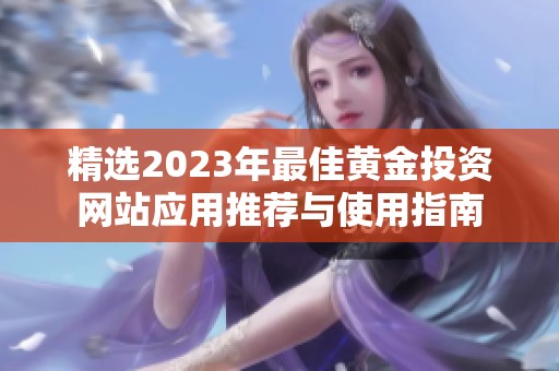 精选2023年最佳黄金投资网站应用推荐与使用指南