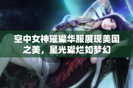 空中女神璀璨华服展现美国之美，星光璨烂如梦幻