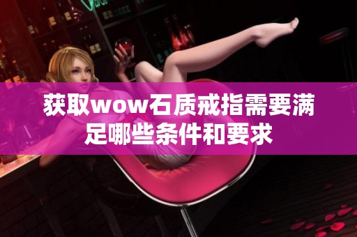 获取wow石质戒指需要满足哪些条件和要求