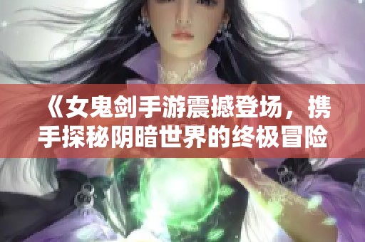 《女鬼剑手游震撼登场，携手探秘阴暗世界的终极冒险之旅》