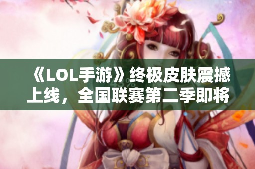 《LOL手游》终极皮肤震撼上线，全国联赛第二季即将火热开启