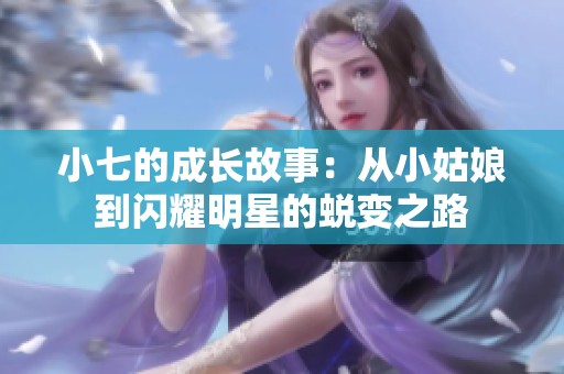 小七的成长故事：从小姑娘到闪耀明星的蜕变之路