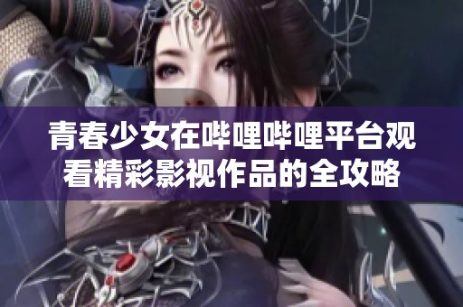 青春少女在哔哩哔哩平台观看精彩影视作品的全攻略