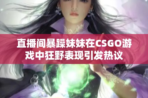 直播间暴躁妹妹在CSGO游戏中狂野表现引发热议