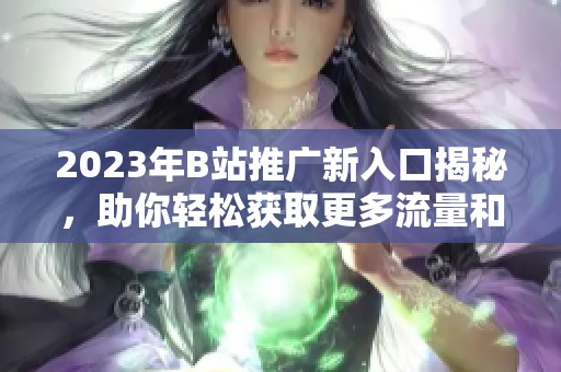 2023年B站推广新入口揭秘，助你轻松获取更多流量和关注