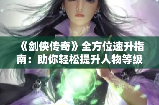 《剑侠传奇》全方位速升指南：助你轻松提升人物等级攻略分享