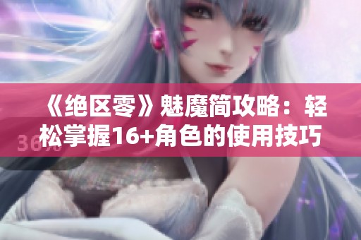 《绝区零》魅魔简攻略：轻松掌握16+角色的使用技巧与玩法解析