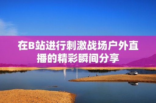 在B站进行刺激战场户外直播的精彩瞬间分享