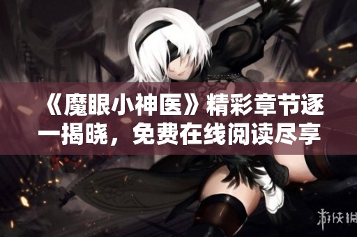 《魔眼小神医》精彩章节逐一揭晓，免费在线阅读尽享神奇医术之旅