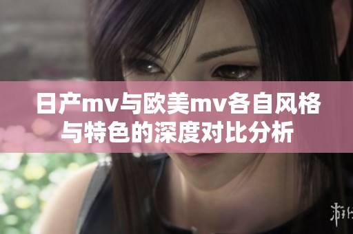 日产mv与欧美mv各自风格与特色的深度对比分析