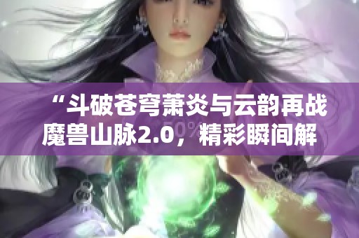 “斗破苍穹萧炎与云韵再战魔兽山脉2.0，精彩瞬间解读”