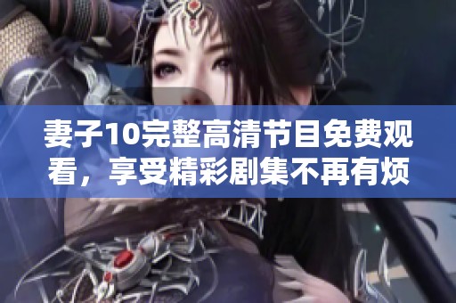 妻子10完整高清节目免费观看，享受精彩剧集不再有烦恼