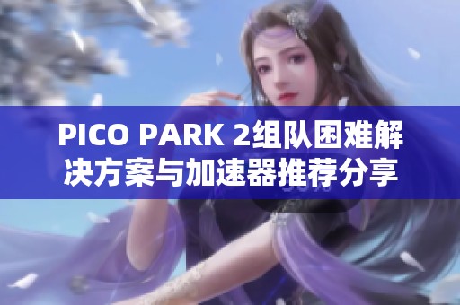 PICO PARK 2组队困难解决方案与加速器推荐分享