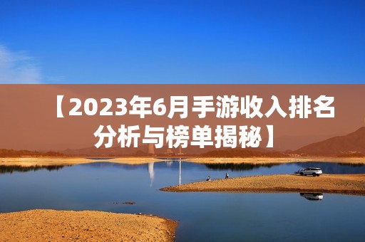 【2023年6月手游收入排名分析与榜单揭秘】