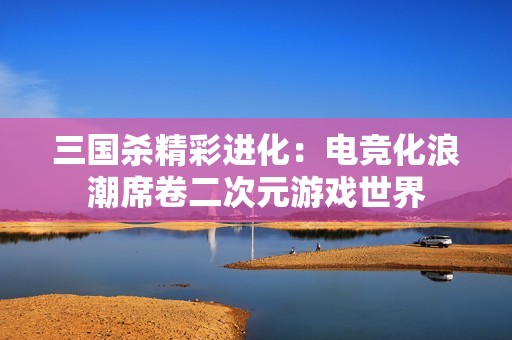 三国杀精彩进化：电竞化浪潮席卷二次元游戏世界