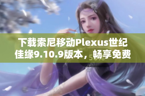 下载索尼移动Plexus世纪佳缘9.10.9版本，畅享免费交友体验