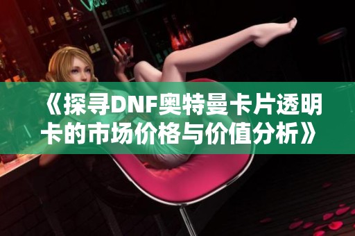 《探寻DNF奥特曼卡片透明卡的市场价格与价值分析》