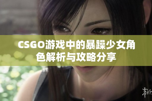 CSGO游戏中的暴躁少女角色解析与攻略分享