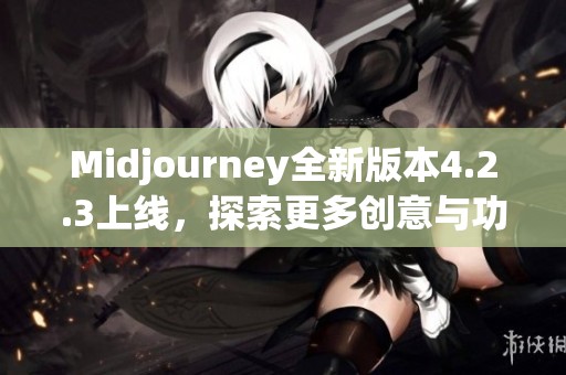 Midjourney全新版本4.2.3上线，探索更多创意与功能更新