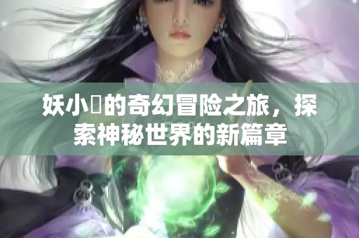 妖小槡的奇幻冒险之旅，探索神秘世界的新篇章