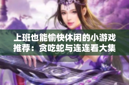 上班也能愉快休闲的小游戏推荐：贪吃蛇与连连看大集合