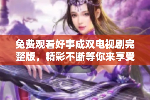 免费观看好事成双电视剧完整版，精彩不断等你来享受