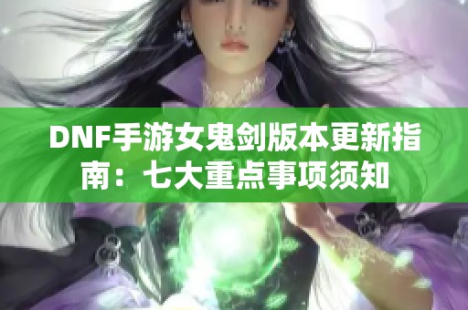 DNF手游女鬼剑版本更新指南：七大重点事项须知